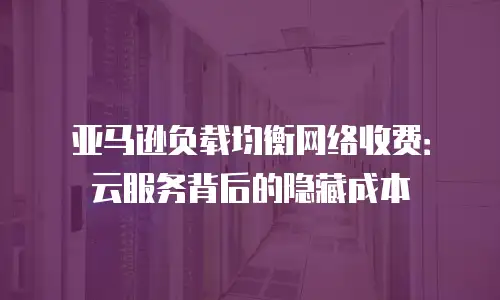 亚马逊负载均衡网络收费：云服务背后的隐藏成本