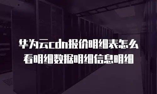 华为云cdn报价明细表怎么看明细数据明细信息明细