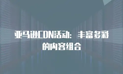 亚马逊CDN活动：丰富多彩的内容组合