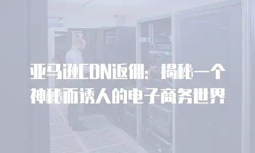 亚马逊CDN返佣：揭秘一个神秘而诱人的电子商务世界