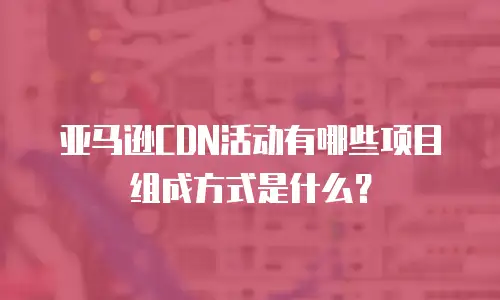 亚马逊CDN活动有哪些项目组成方式是什么？