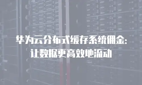华为云分布式缓存系统佣金：让数据更高效地流动