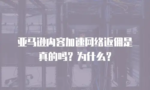亚马逊内容加速网络返佣是真的吗？为什么？