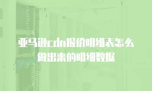 亚马逊cdn报价明细表怎么做出来的明细数据