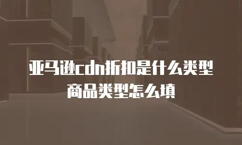 亚马逊cdn折扣是什么类型商品类型怎么填
