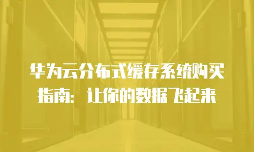 华为云分布式缓存系统购买指南：让你的数据飞起来