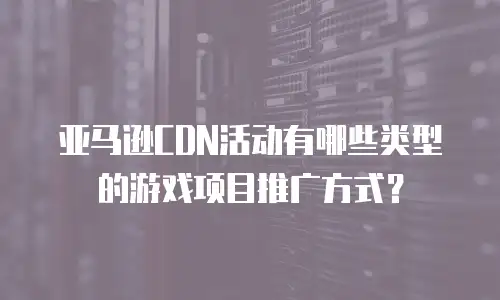 亚马逊CDN活动有哪些类型的游戏项目推广方式？