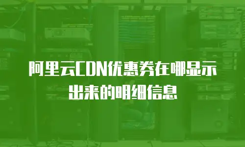 阿里云CDN优惠券在哪显示出来的明细信息