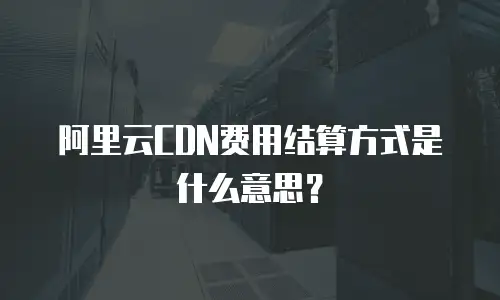 阿里云CDN费用结算方式是什么意思？