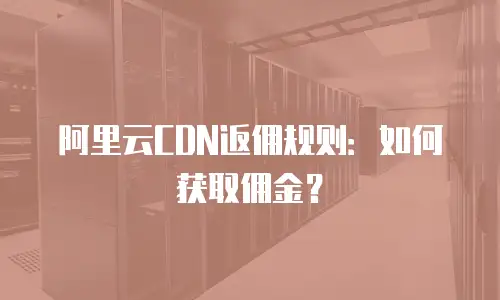阿里云CDN返佣规则：如何获取佣金？