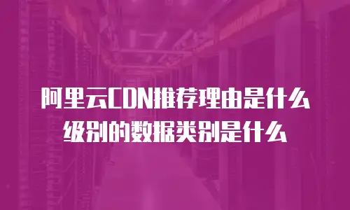 阿里云CDN推荐理由是什么级别的数据类别是什么