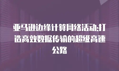 亚马逊边缘计算网络活动:打造高效数据传输的超级高速公路