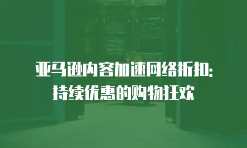 亚马逊内容加速网络折扣: 持续优惠的购物狂欢