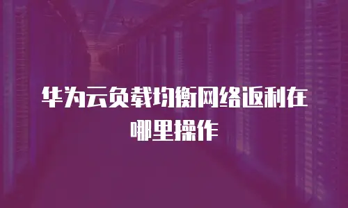 华为云负载均衡网络返利在哪里操作