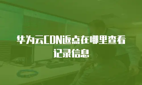 华为云CDN返点在哪里查看记录信息