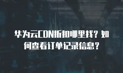 华为云CDN折扣哪里找？如何查看订单记录信息？