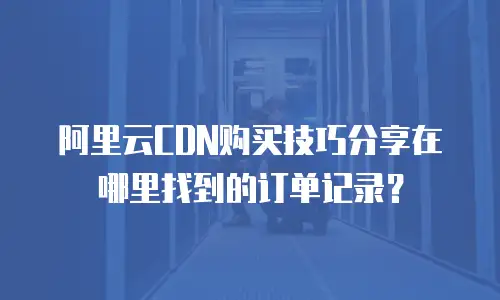 阿里云CDN购买技巧分享在哪里找到的订单记录？