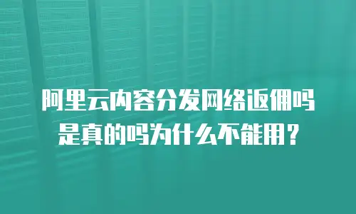 阿里云内容分发网络返佣吗是真的吗为什么不能用？