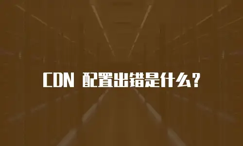 CDN 配置出错是什么？