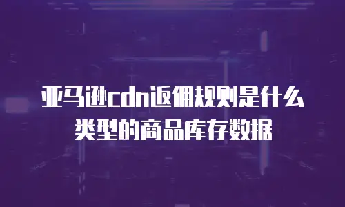 亚马逊cdn返佣规则是什么类型的商品库存数据