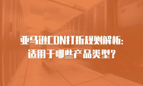 亚马逊CDN打折规则解析：适用于哪些产品类型？