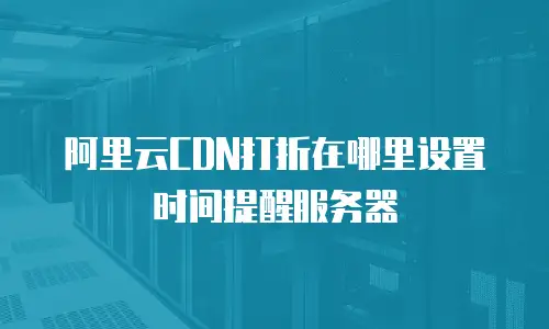 阿里云CDN打折在哪里设置时间提醒服务器