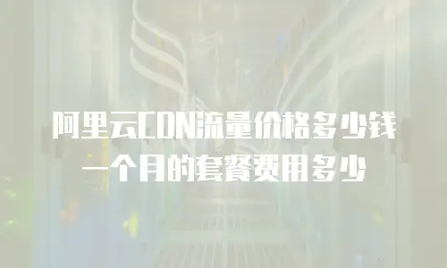 阿里云CDN流量价格多少钱一个月的套餐费用多少