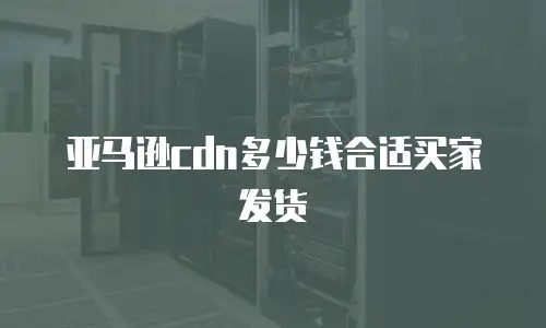 亚马逊cdn多少钱合适买家发货