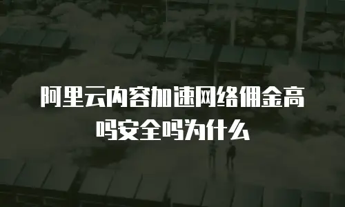 阿里云内容加速网络佣金高吗安全吗为什么