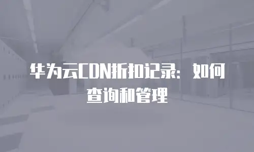 华为云CDN折扣记录：如何查询和管理