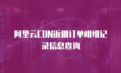 阿里云CDN返佣订单明细记录信息查询
