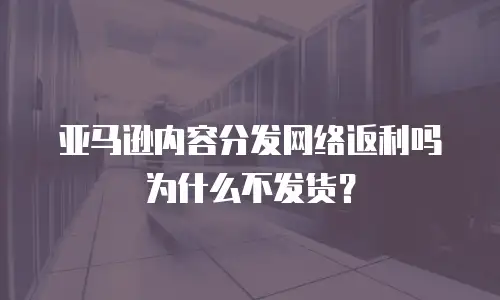 亚马逊内容分发网络返利吗为什么不发货？