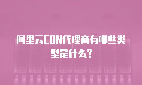 阿里云CDN代理商有哪些类型是什么？