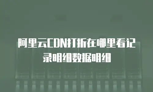 阿里云CDN打折在哪里看记录明细数据明细