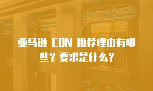 亚马逊 CDN 推荐理由有哪些？要求是什么？