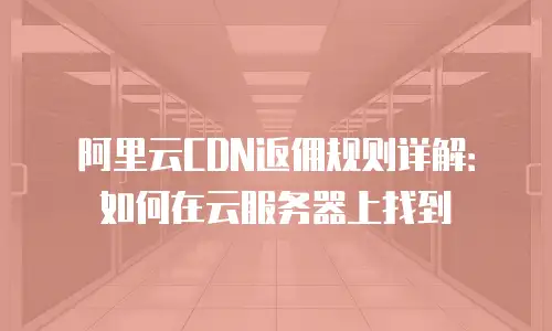 阿里云CDN返佣规则详解：如何在云服务器上找到