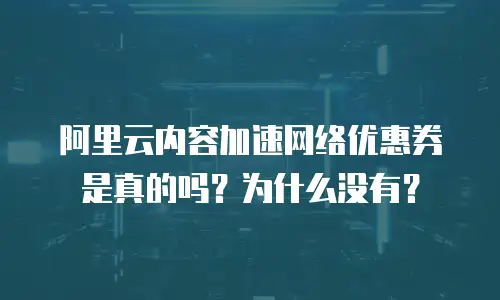 阿里云内容加速网络优惠券是真的吗？为什么没有？