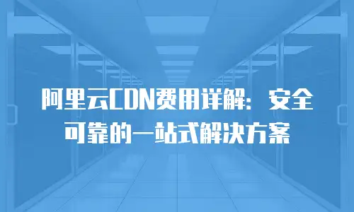 阿里云CDN费用详解：安全可靠的一站式解决方案