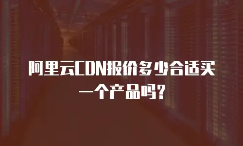 阿里云CDN报价多少合适买一个产品吗？