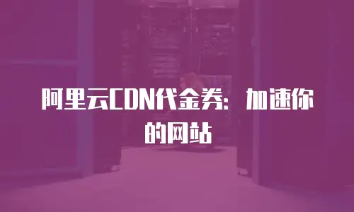阿里云CDN代金券：加速你的网站