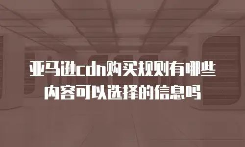 亚马逊cdn购买规则有哪些内容可以选择的信息吗
