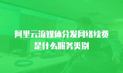 阿里云流媒体分发网络续费是什么服务类别