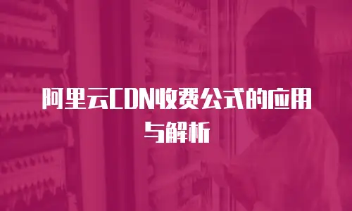 阿里云CDN收费公式的应用与解析
