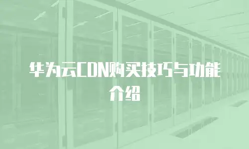 华为云CDN购买技巧与功能介绍