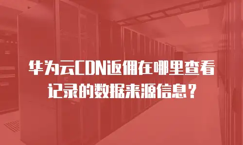 华为云CDN返佣在哪里查看记录的数据来源信息？