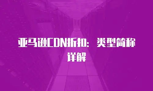亚马逊CDN折扣：类型简称详解