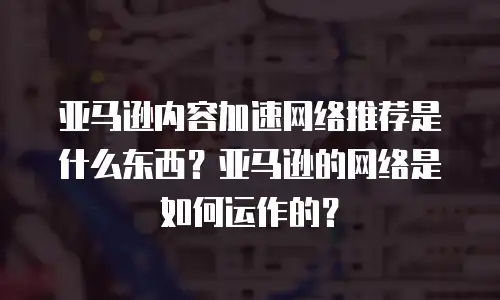 亚马逊内容加速网络推荐是什么东西？亚马逊的网络是如何运作的？