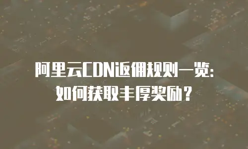 阿里云CDN返佣规则一览：如何获取丰厚奖励？