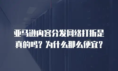 亚马逊内容分发网络打折是真的吗？为什么那么便宜？