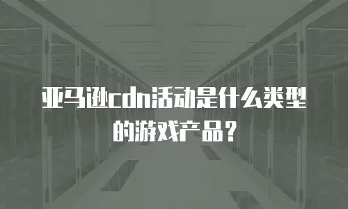亚马逊cdn活动是什么类型的游戏产品？
